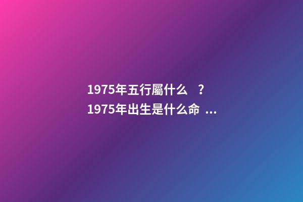 1975年五行屬什么？1975年出生是什么命？